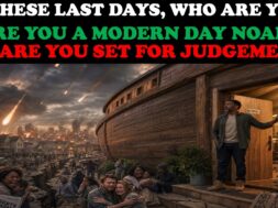 IN THESE LAST DAYS, WHO ARE YOU? ARE YOU A MODERN-DAY NOAH OR ARE YOU ONE WHO IS SET FOR JUDGEMENT?
